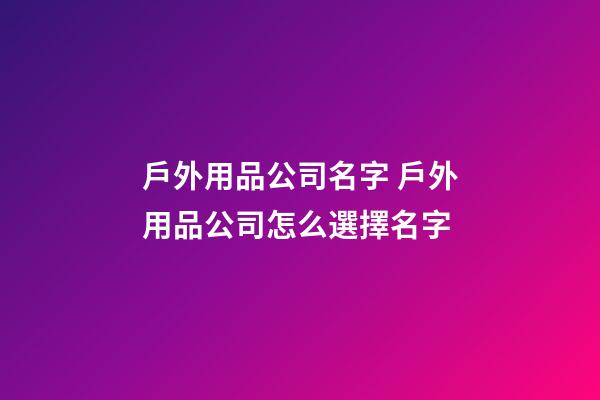 戶外用品公司名字 戶外用品公司怎么選擇名字-第1張-公司起名-玄機派